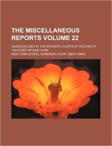 The Miscellaneous Reports Volume 22; Cases Decided in the Inferior Courts of Record of the State of New York