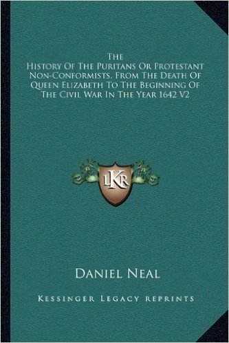 The History of the Puritans or Protestant Non-Conformists, from the Death of Queen Elizabeth to the Beginning of the Civil War in the Year 1642 V2