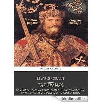The Franks: From their Origin as a Confederacy to the Establishment of the Kingdom of France and the German Empire (English Edition) [Kindle-editie]
