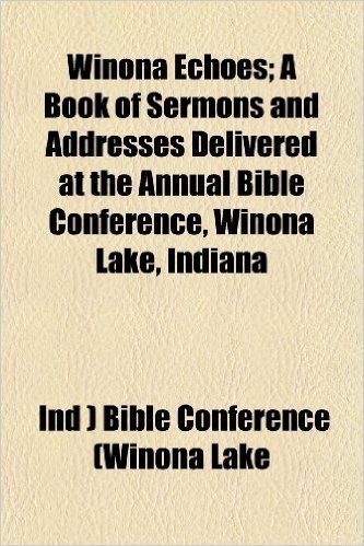 Winona Echoes Volume 1914; V. 1917-1918; V. 1920-1930; A Book of Sermons and Addresses Delivered at the ... Annual Bible Conference, Winona Lake, Indiana