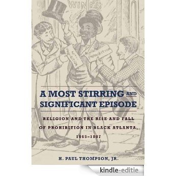 A Most Stirring and Significant Episode: Religion and the Rise and Fall of Prohibition in Black Atlanta, 1865-1887 (Northern Illinois University Press - Drugs and Alcohol) [Kindle-editie]