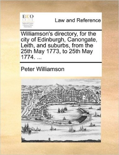 Williamson's Directory, for the City of Edinburgh, Canongate, Leith, and Suburbs, from the 25th May 1773, to 25th May 1774. ...
