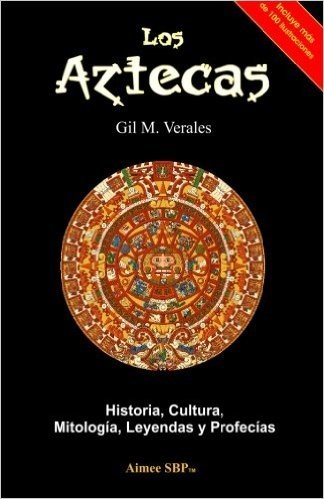 Los Aztecas: Historia, Cultura, Mitologia, Leyendas y Profecias