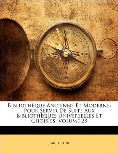 Bibliothque Ancienne Et Moderne: Pour Servir de Suite Aux Bibliothques Universelles Et Choisies, Volume 23