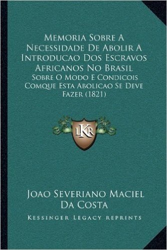 Memoria Sobre a Necessidade de Abolir a Introducao DOS Escravos Africanos No Brasil: Sobre O Modo E Condicois Comque Esta Abolicao Se Deve Fazer (1821)