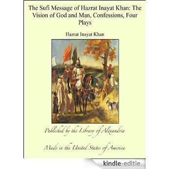 The Sufi Message of Hazrat Inayat Khan: The Vision of God and Man, Confessions, Four Plays [Kindle-editie]