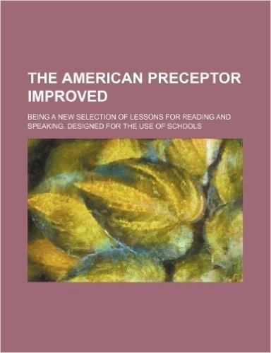 The American Preceptor Improved; Being a New Selection of Lessons for Reading and Speaking. Designed for the Use of Schools