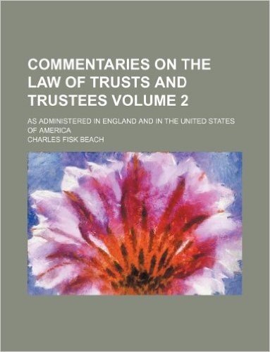 Commentaries on the Law of Trusts and Trustees Volume 2; As Administered in England and in the United States of America