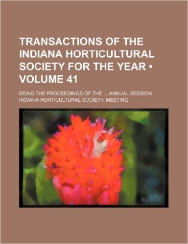 Transactions of the Indiana Horticultural Society for the Year (Volume 41); Being the Proceedings of the Annual Session