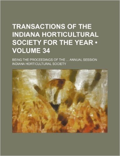 Transactions of the Indiana Horticultural Society for the Year (Volume 34); Being the Proceedings of the Annual Session