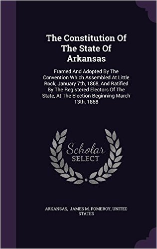 The Constitution of the State of Arkansas: Framed and Adopted by the Convention Which Assembled at Little Rock, January 7th, 1868, and Ratified by the ... at the Election Beginning March 13th, 1868