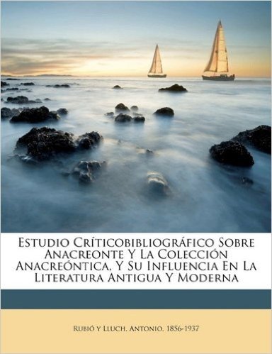 Estudio Criticobibliografico Sobre Anacreonte y La Coleccion Anacreontica, y Su Influencia En La Literatura Antigua y Moderna