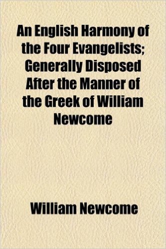 An English Harmony of the Four Evangelists; Generally Disposed After the Manner of the Greek of William Newcome