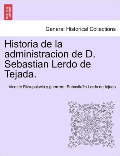 Historia de La Administracion de D. Sebastian Lerdo de Tejada.