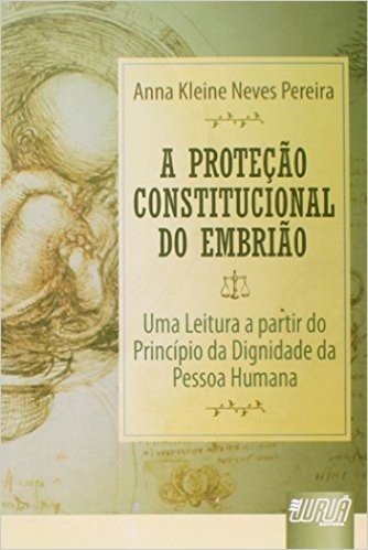 A Proteção Constitucional do Embrião. Uma Leitura a Partir do Princípio da Dignidade da Pessoa Humana
