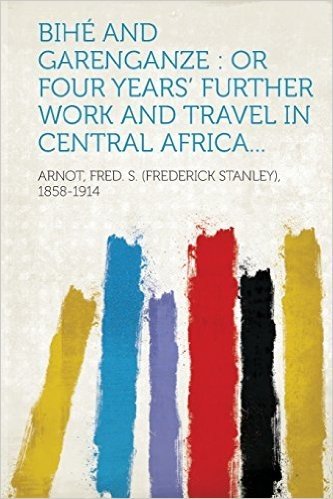Bihe and Garenganze: Or Four Years' Further Work and Travel in Central Africa...