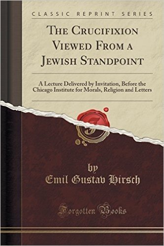 The Crucifixion Viewed from a Jewish Standpoint: A Lecture Delivered by Invitation, Before the Chicago Institute for Morals, Religion and Letters (Cla