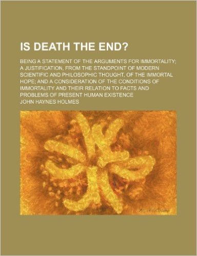 Is Death the End?; Being a Statement of the Arguments for Immortality a Justification, from the Standpoint of Modern Scientific and Philosophic Though