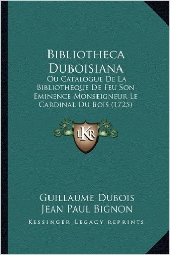 Bibliotheca Duboisiana: Ou Catalogue de La Bibliotheque de Feu Son Eminence Monseigneur Le Cardinal Du Bois (1725)