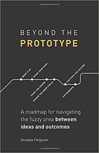 Beyond The Prototype: A roadmap for navigating the fuzzy area between ideas and outcomes.
