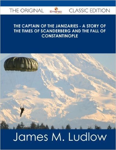 The Captain of the Janizaries - A Story of the Times of Scanderberg and the Fall of Constantinople - The Original Classic Edition