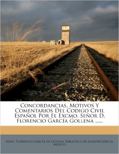 Concordancias, Motivos y Comentarios del Codigo Civil Espanol Por El Excmo. Senor D. Florencio Garcia Gollena ......