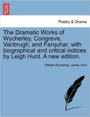 The Dramatic Works of Wycherley, Congreve, Vanbrugh, and Farquhar, with Biographical and Critical Notices by Leigh Hunt. a New Edition.