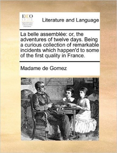 La Belle Assemblee: Or, the Adventures of Twelve Days. Being a Curious Collection of Remarkable Incidents Which Happen'd to Some of the First Quality in France.