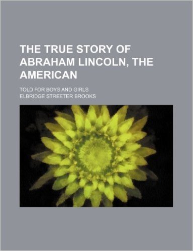 The True Story of Abraham Lincoln, the American; Told for Boys and Girls