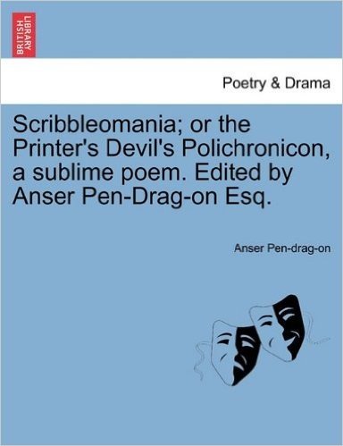 Scribbleomania; Or the Printer's Devil's Polichronicon, a Sublime Poem. Edited by Anser Pen-Drag-On Esq.