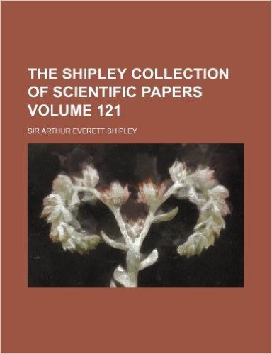 The Shipley Collection of Scientific Papers Volume 121