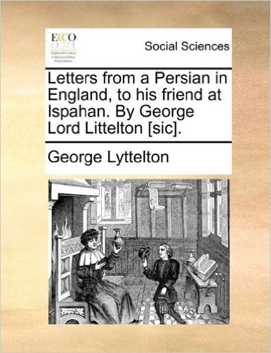 Letters from a Persian in England, to His Friend at Ispahan. by George Lord Littelton [Sic].