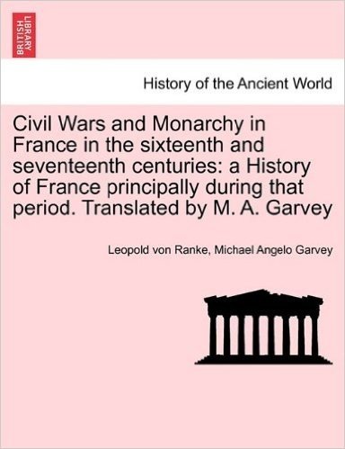 Civil Wars and Monarchy in France in the Sixteenth and Seventeenth Centuries: A History of France Principally During That Period. Translated by M. A.