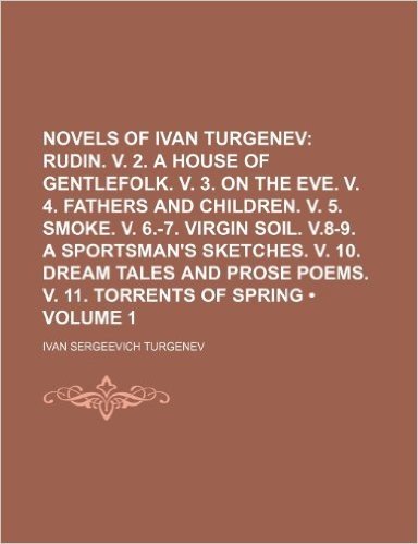 Novels of Ivan Turgenev (Volume 1); Rudin. V. 2. a House of Gentlefolk. V. 3. on the Eve. V. 4. Fathers and Children. V. 5. Smoke. V. 6.-7. Virgin ... and Prose Poems. V. 11. Torrents of Spring