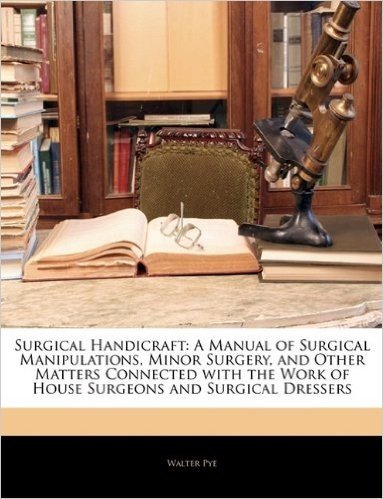 Surgical Handicraft: A Manual of Surgical Manipulations, Minor Surgery, and Other Matters Connected with the Work of House Surgeons and Sur