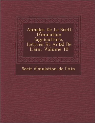 Annales de La Soci T D' Mulation (Agriculture, Lettres Et Arts) de L'Ain, Volume 10