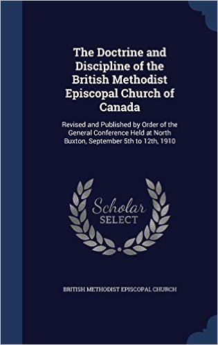 The Doctrine and Discipline of the British Methodist Episcopal Church of Canada: Revised and Published by Order of the General Conference Held at North Buxton, September 5th to 12th, 1910