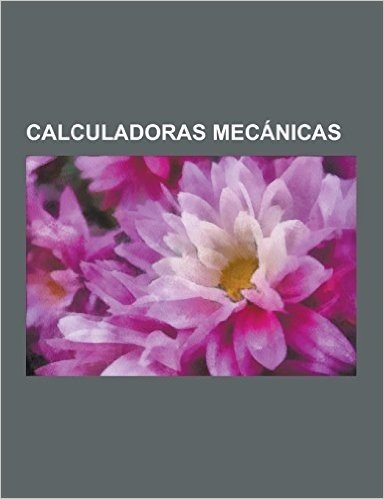 Calculadoras Mecanicas: Abaco Neperiano, Gottfried Leibniz, Charles Babbage, Regla de Calculo, Maquina Diferencial, Nomograma, Addiator, Mecan