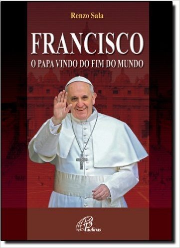 Francisco. O Papa Vindo Do Fim Do Mundo