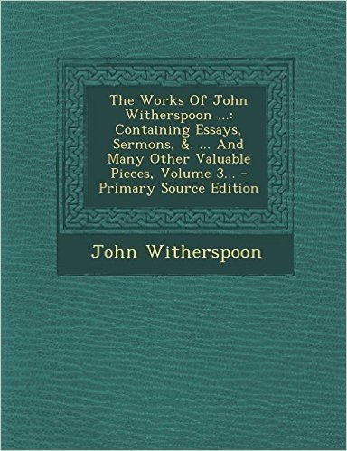 The Works of John Witherspoon ...: Containing Essays, Sermons, &. ... and Many Other Valuable Pieces, Volume 3... - Primary Source Edition