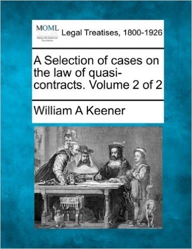 A Selection of Cases on the Law of Quasi-Contracts. Volume 2 of 2