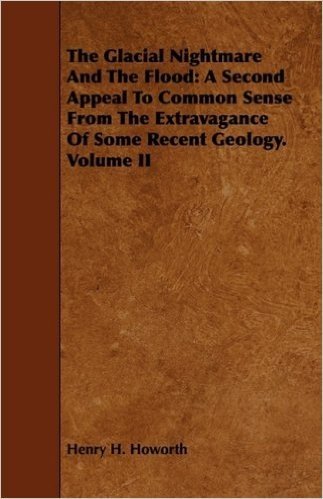 The Glacial Nightmare and the Flood: A Second Appeal to Common Sense from the Extravagance of Some Recent Geology. Volume II