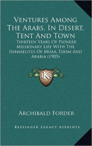 Ventures Among the Arabs, in Desert, Tent and Town: Thirteen Years of Pioneer Missionary Life with the Ishmaelitthirteen Years of Pioneer Missionary ... (1905) Es of Moab, Edom and Arabia (1905)