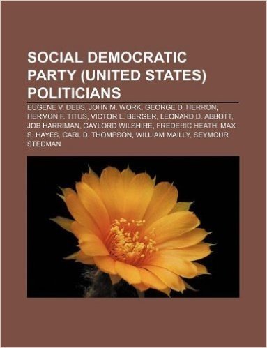 Social Democratic Party (United States) Politicians: Eugene V. Debs, John M. Work, George D. Herron, Hermon F. Titus, Victor L. Berger