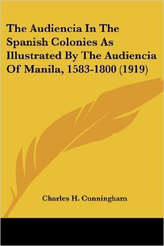 The Audiencia in the Spanish Colonies as Illustrated by the Audiencia of Manila, 1583-1800 (1919)