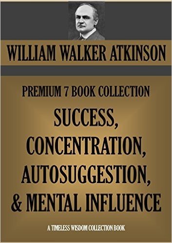 WILLIAM WALKER ATKINSON PREMIUM 7 BOOK COLLECTION: SUCCESS, CONCENTRATION, AUTOSUGGESTION & MENTAL INFLUENCE (Timeless Wisdom Collection 160) (English Edition)