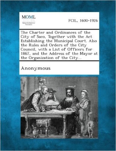 The Charter and Ordinances of the City of Saco, Together with the ACT Establishing the Municipal Court. Also the Rules and Orders of the City Council,