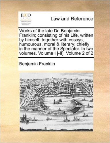 Works of the Late Dr. Benjamin Franklin; Consisting of His Life, Written by Himself, Together with Essays, Humourous, Moral & Literary; Chiefly in the ... in Two Volumes. Volume I [-II]. Volume 2 of 2