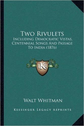 Two Rivulets: Including Democratic Vistas, Centennial Songs and Passage Toincluding Democratic Vistas, Centennial Songs and Passage to India (1876) India (1876)