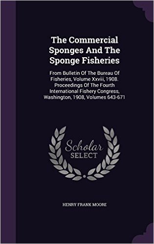 The Commercial Sponges and the Sponge Fisheries: From Bulletin of the Bureau of Fisheries, Volume XXVIII, 1908. Proceedings of the Fourth ... Congress, Washington, 1908, Volumes 643-671